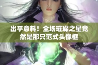 出乎意料！全场璀璨之星竟然是那只范式头像框
