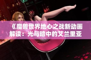 《魔兽世界地心之战新动画解读：光与暗中的艾兰里亚-格雷格揭示》