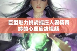 巨型魅力挑战端庄人妻杨雨婷的心理底线视频