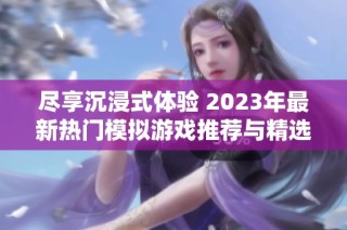 尽享沉浸式体验 2023年最新热门模拟游戏推荐与精选