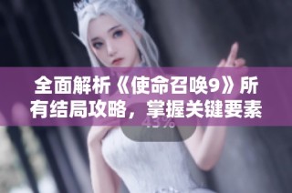全面解析《使命召唤9》所有结局攻略，掌握关键要素轻松通关