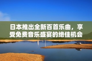 日本推出全新百首乐曲，享受免费音乐盛宴的绝佳机会