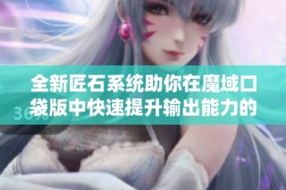 全新匠石系统助你在魔域口袋版中快速提升输出能力的攻略技巧