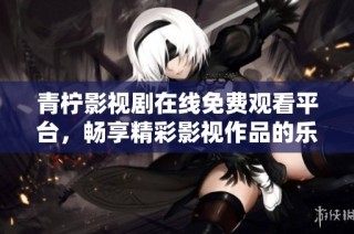 青柠影视剧在线免费观看平台，畅享精彩影视作品的乐趣