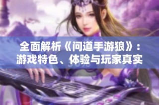 全面解析《问道手游狼》：游戏特色、体验与玩家真实反馈