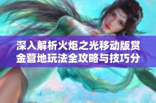 深入解析火炬之光移动版赏金营地玩法全攻略与技巧分享