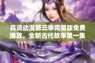 高清动漫第三季完整版免费播放，全新古代故事第一集精彩上线