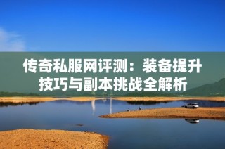 传奇私服网评测：装备提升技巧与副本挑战全解析