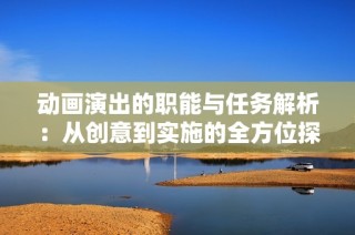 动画演出的职能与任务解析：从创意到实施的全方位探讨
