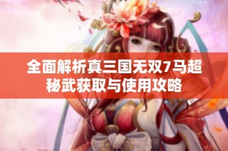 全面解析真三国无双7马超秘武获取与使用攻略