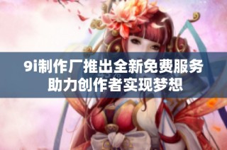 9i制作厂推出全新免费服务 助力创作者实现梦想