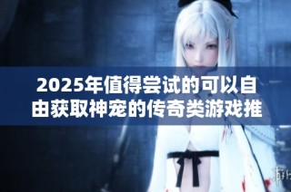 2025年值得尝试的可以自由获取神宠的传奇类游戏推荐
