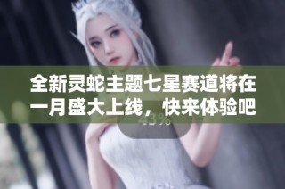 全新灵蛇主题七星赛道将在一月盛大上线，快来体验吧！
