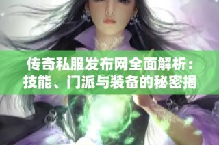 传奇私服发布网全面解析：技能、门派与装备的秘密揭秘