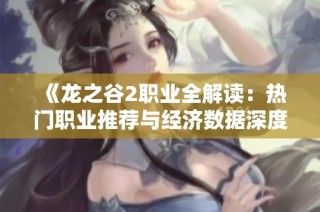 《龙之谷2职业全解读：热门职业推荐与经济数据深度分析》