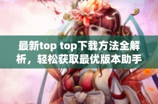 最新top top下载方法全解析，轻松获取最优版本助手