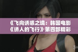 《飞向诱惑之境：韩国电影《诱人的飞行》第四部精彩续篇》