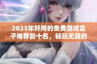 2023年好用的免费游戏盒子推荐前十名，畅玩无阻的最佳选择