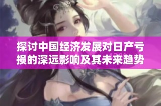 探讨中国经济发展对日产亏损的深远影响及其未来趋势