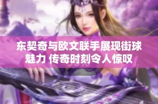 东契奇与欧文联手展现街球魅力 传奇时刻令人惊叹