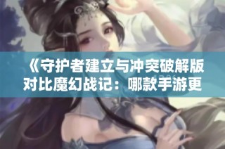 《守护者建立与冲突破解版对比魔幻战记：哪款手游更值得一试》