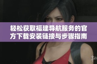 轻松获取福建导航服务的官方下载安装链接与步骤指南