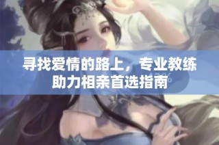 寻找爱情的路上，专业教练助力相亲首选指南