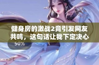 健身房的激战2竟引发网友共鸣，这句话让我下定决心改变自己
