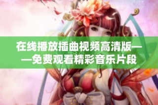 在线播放插曲视频高清版——免费观看精彩音乐片段