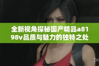 全新视角探秘国产精品a8198v品质与魅力的独特之处