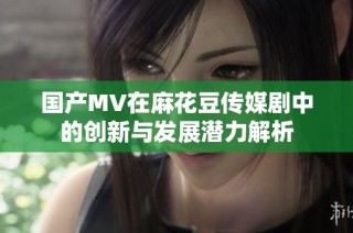 国产MV在麻花豆传媒剧中的创新与发展潜力解析