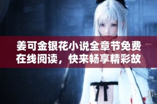 姜可金银花小说全章节免费在线阅读，快来畅享精彩故事！
