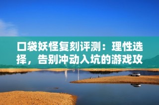 口袋妖怪复刻评测：理性选择，告别冲动入坑的游戏攻略与建议
