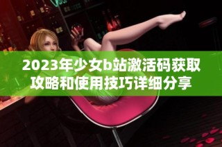 2023年少女b站激活码获取攻略和使用技巧详细分享