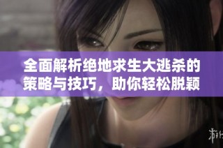 全面解析绝地求生大逃杀的策略与技巧，助你轻松脱颖而出