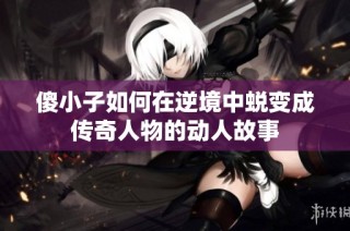 傻小子如何在逆境中蜕变成传奇人物的动人故事