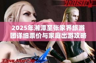 2025年湘潭至张家界旅游团详细票价与家庭出游攻略分享