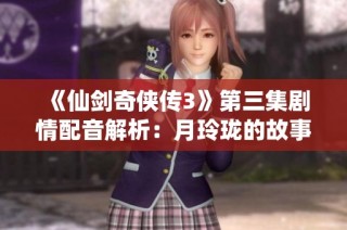 《仙剑奇侠传3》第三集剧情配音解析：月玲珑的故事与角色魅力揭秘