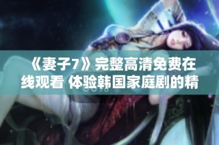 《妻子7》完整高清免费在线观看 体验韩国家庭剧的精彩故事