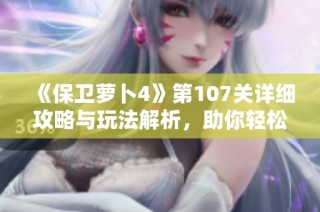 《保卫萝卜4》第107关详细攻略与玩法解析，助你轻松过关