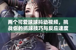 两个可爱球球抖动视频，挑战你的抓球技巧与反应速度！