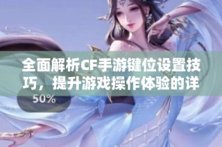 全面解析CF手游键位设置技巧，提升游戏操作体验的详细指南