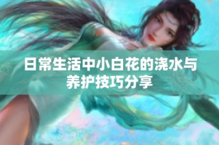 日常生活中小白花的浇水与养护技巧分享
