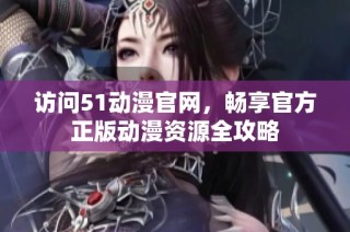 访问51动漫官网，畅享官方正版动漫资源全攻略