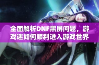 全面解析DNF黑屏问题，游戏迷如何顺利进入游戏世界