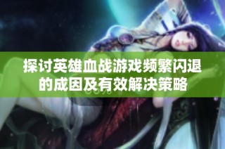 探讨英雄血战游戏频繁闪退的成因及有效解决策略