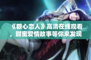 《糖心恋人》高清在线观看，甜蜜爱情故事等你来发现