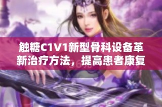 触糖C1V1新型骨科设备革新治疗方法，提高患者康复效率