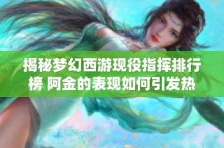 揭秘梦幻西游现役指挥排行榜 阿金的表现如何引发热议