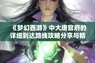 《梦幻西游》中大唐官府的详细到达路线攻略分享与精神提升技巧解析